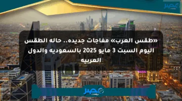 «طقس العرب» مفاجآت جديدة.. حالة الطقس اليوم السبت 3 مايو 2025 بالسعودية والدول العربية